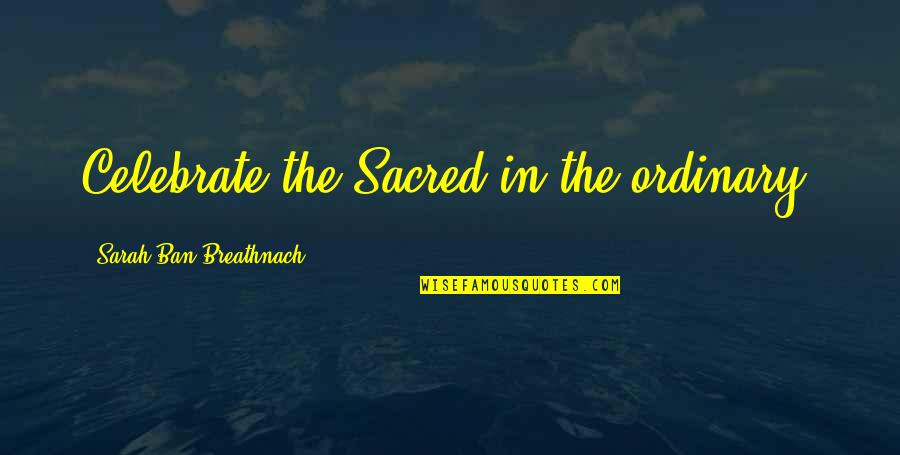 Fassen All Quotes By Sarah Ban Breathnach: Celebrate the Sacred in the ordinary.