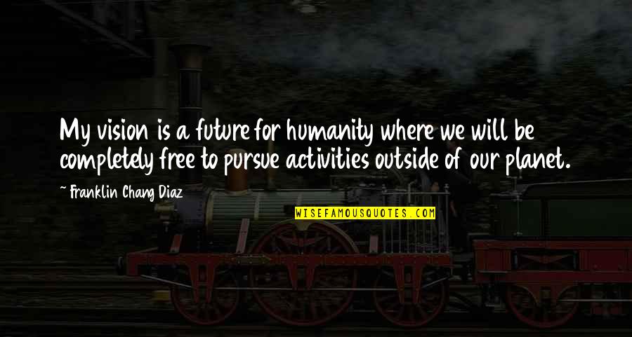 Fast Forwarding Life Quotes By Franklin Chang Diaz: My vision is a future for humanity where