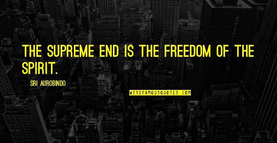 Fat Activism Quotes By Sri Aurobindo: The supreme end is the freedom of the Fat Activism Quotes By Sri Aurobindo: The supreme end is the freedom of the