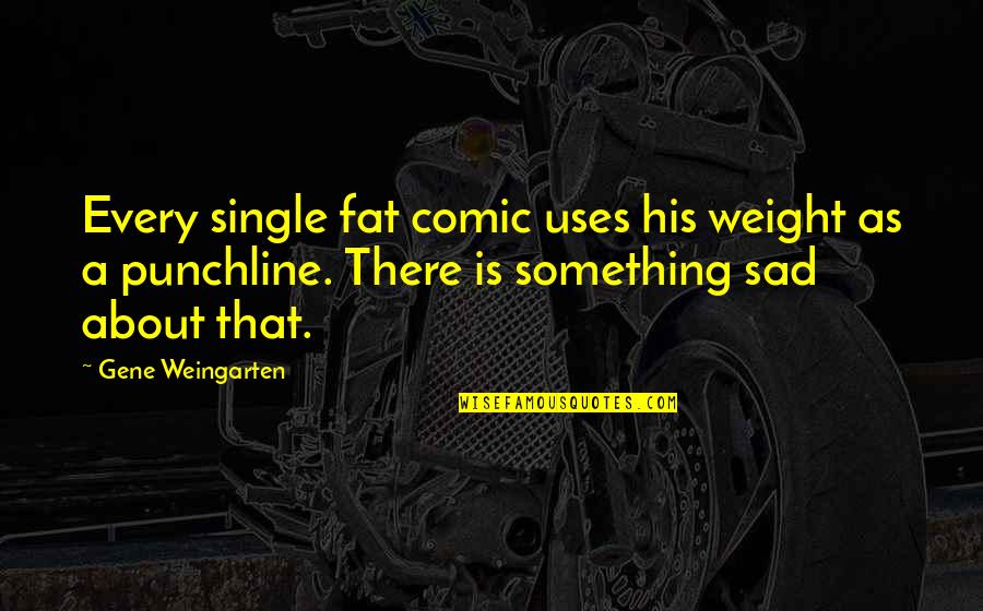 Fat And Sad Quotes By Gene Weingarten: Every single fat comic uses his weight as