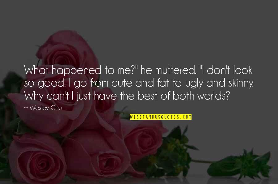 Fat But Cute Quotes By Wesley Chu: What happened to me?" he muttered. "I don't Fat But Cute Quotes By Wesley Chu: What happened to me?" he muttered. "I don't