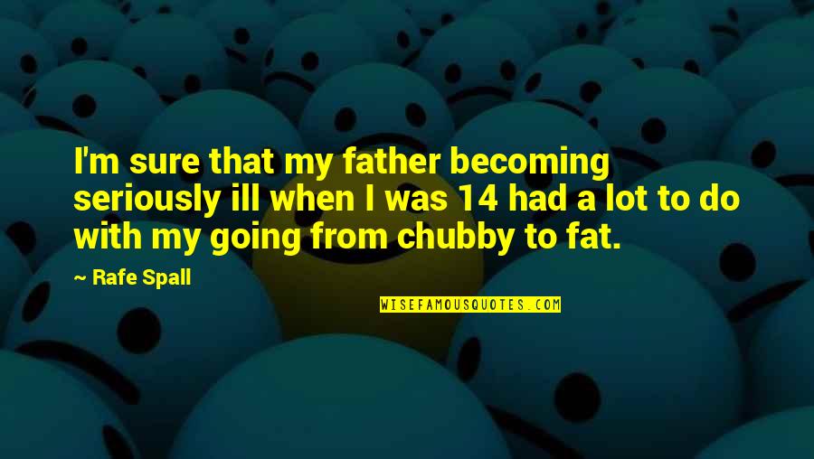Fat Chubby Quotes By Rafe Spall: I'm sure that my father becoming seriously ill Fat Chubby Quotes By Rafe Spall: I'm sure that my father becoming seriously ill