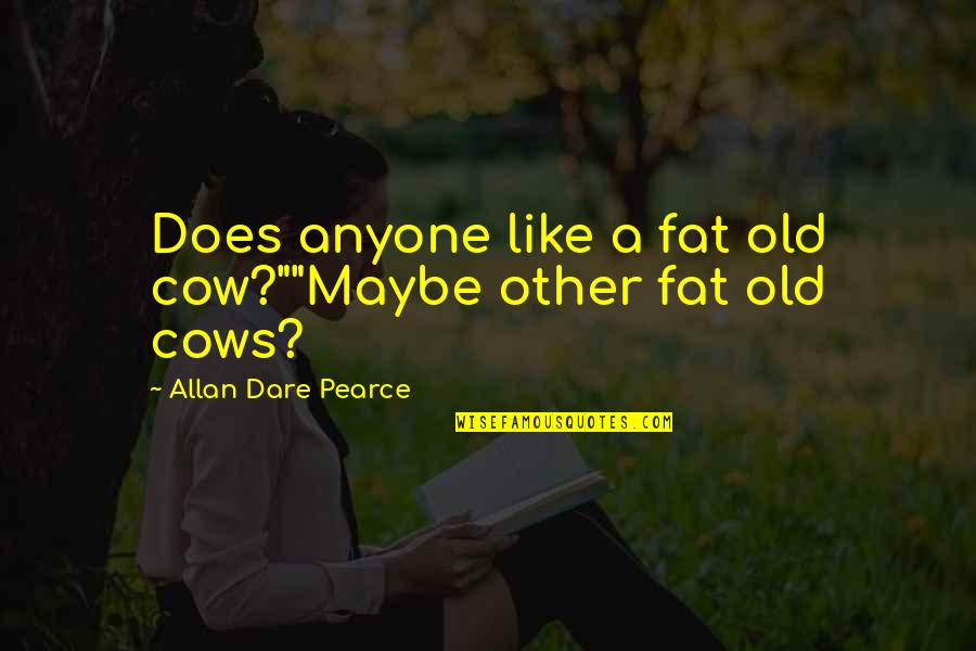 Fat Cows Quotes By Allan Dare Pearce: Does anyone like a fat old cow?""Maybe other Fat Cows Quotes By Allan Dare Pearce: Does anyone like a fat old cow?""Maybe other