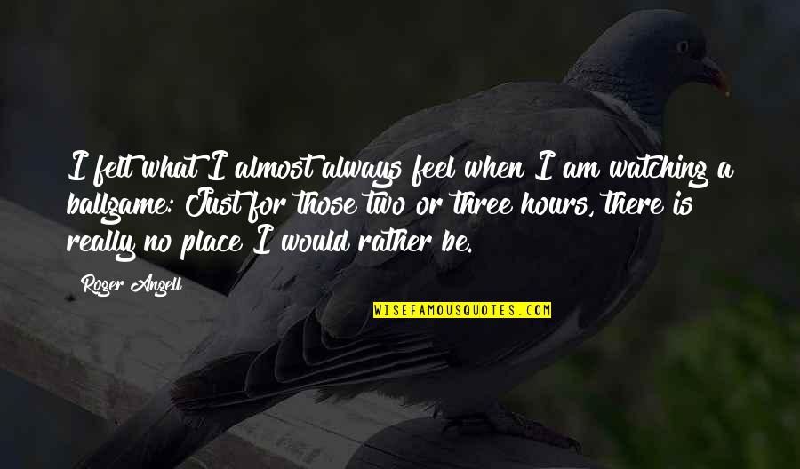 Fat Walda Quotes By Roger Angell: I felt what I almost always feel when Fat Walda Quotes By Roger Angell: I felt what I almost always feel when
