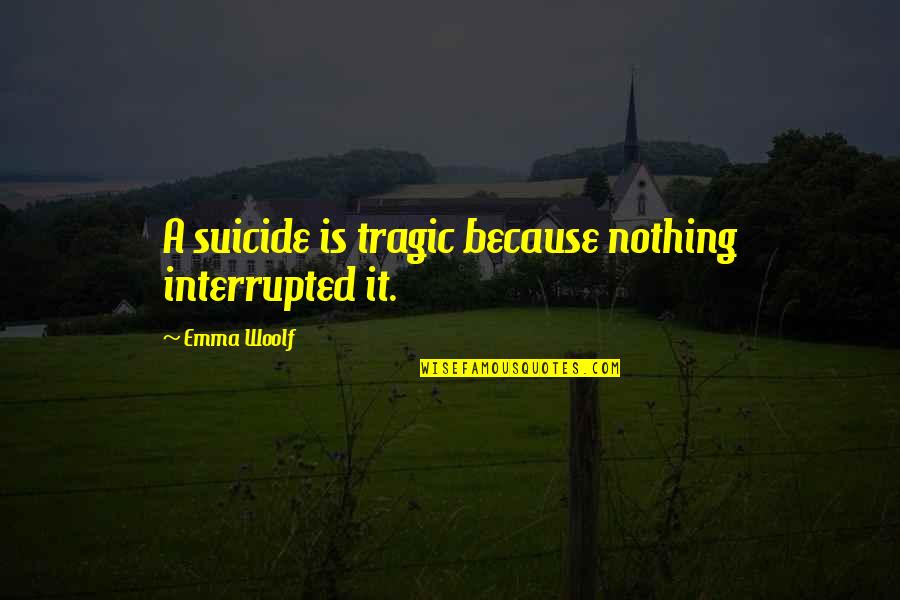 Fatal Love Quotes By Emma Woolf: A suicide is tragic because nothing interrupted it. Fatal Love Quotes By Emma Woolf: A suicide is tragic because nothing interrupted it.