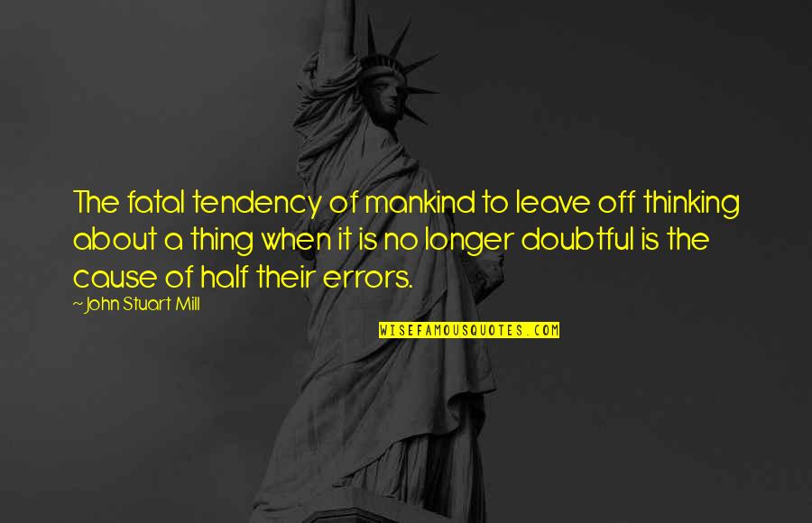 Fatal Quotes By John Stuart Mill: The fatal tendency of mankind to leave off