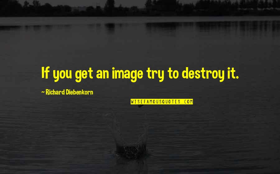 Fatback Quotes By Richard Diebenkorn: If you get an image try to destroy Fatback Quotes By Richard Diebenkorn: If you get an image try to destroy