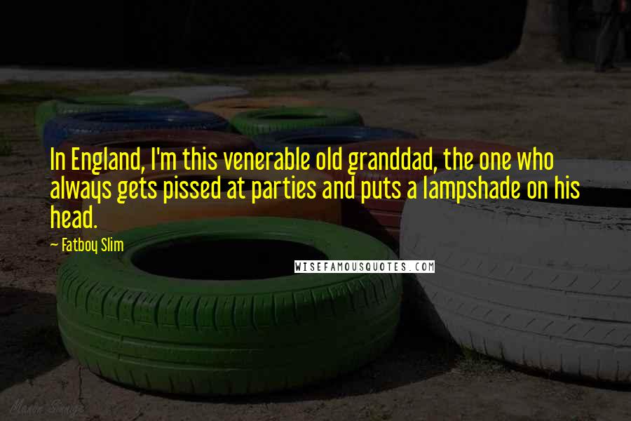 Fatboy Slim quotes: In England, I'm this venerable old granddad, the one who always gets pissed at parties and puts a lampshade on his head. Fatboy Slim quotes: In England, I'm this venerable old granddad, the one who always gets pissed at parties and puts a lampshade on his head.