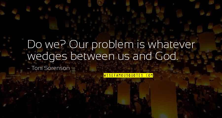 Fate Laughs Quotes By Toni Sorenson: Do we? Our problem is whatever wedges between Fate Laughs Quotes By Toni Sorenson: Do we? Our problem is whatever wedges between