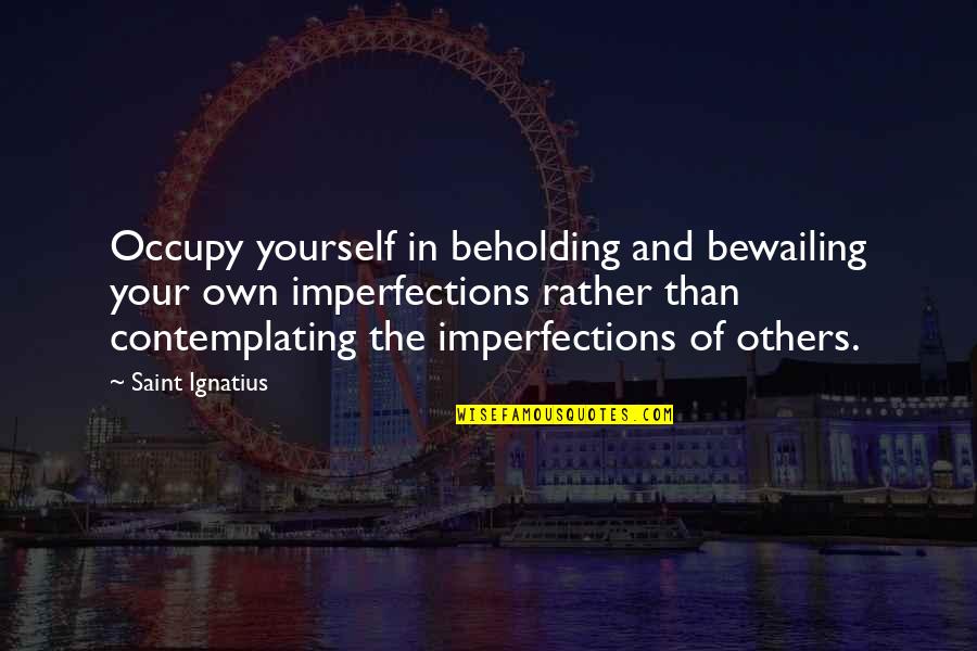 Fatefully Quotes By Saint Ignatius: Occupy yourself in beholding and bewailing your own