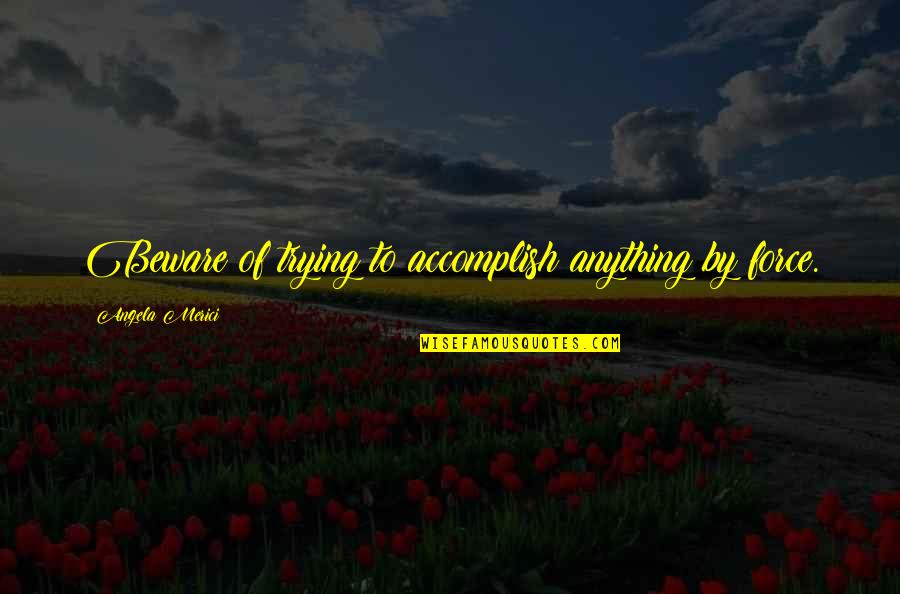 Fatelessness Quotes By Angela Merici: Beware of trying to accomplish anything by force.