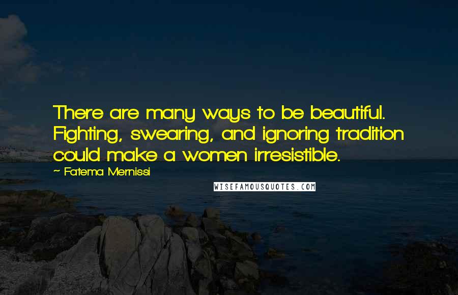 Fatema Mernissi quotes: There are many ways to be beautiful. Fighting, swearing, and ignoring tradition could make a women irresistible. Fatema Mernissi quotes: There are many ways to be beautiful. Fighting, swearing, and ignoring tradition could make a women irresistible.