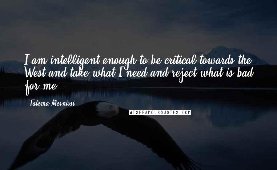 Fatema Mernissi quotes: I am intelligent enough to be critical towards the West and take what I need and reject what is bad for me. Fatema Mernissi quotes: I am intelligent enough to be critical towards the West and take what I need and reject what is bad for me.