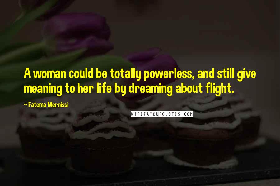 Fatema Mernissi quotes: A woman could be totally powerless, and still give meaning to her life by dreaming about flight.