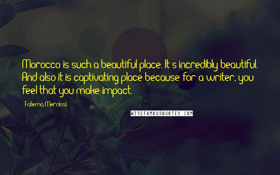 Fatema Mernissi quotes: Morocco is such a beautiful place. It's incredibly beautiful. And also it is captivating place because for a writer, you feel that you make impact. Fatema Mernissi quotes: Morocco is such a beautiful place. It's incredibly beautiful. And also it is captivating place because for a writer, you feel that you make impact.