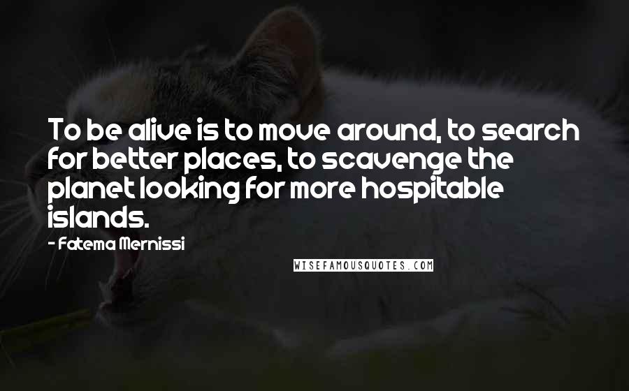 Fatema Mernissi quotes: To be alive is to move around, to search for better places, to scavenge the planet looking for more hospitable islands. Fatema Mernissi quotes: To be alive is to move around, to search for better places, to scavenge the planet looking for more hospitable islands.