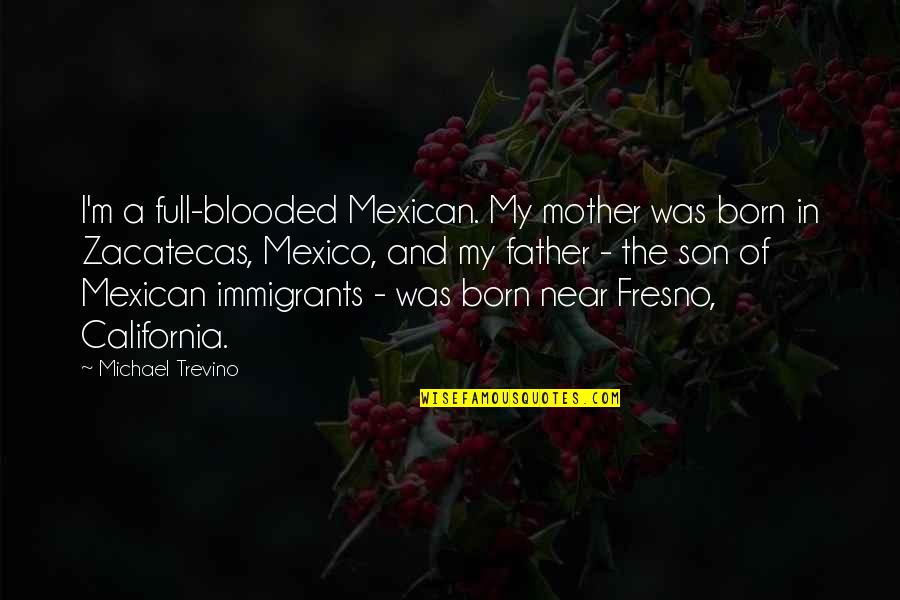 Father And A Son Quotes By Michael Trevino: I'm a full-blooded Mexican. My mother was born Father And A Son Quotes By Michael Trevino: I'm a full-blooded Mexican. My mother was born