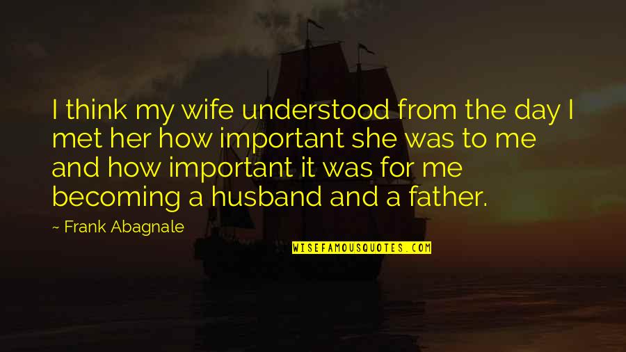 Father And Husband Quotes By Frank Abagnale: I think my wife understood from the day