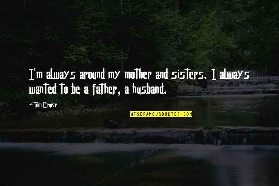 Father And Husband Quotes By Tom Cruise: I'm always around my mother and sisters. I