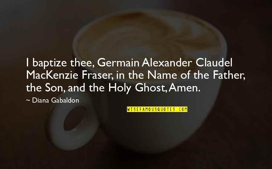 Father And Son Quotes By Diana Gabaldon: I baptize thee, Germain Alexander Claudel MacKenzie Fraser,