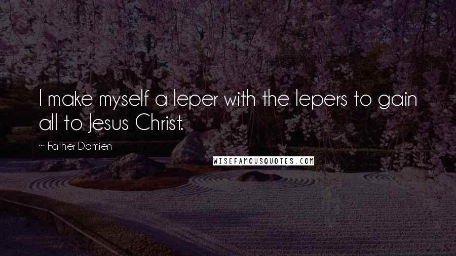 Father Damien quotes: I make myself a leper with the lepers to gain all to Jesus Christ.
