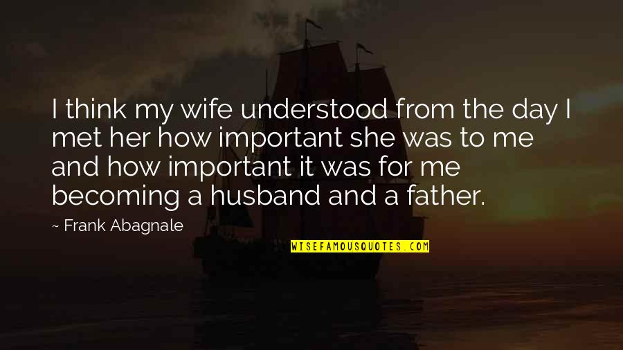 Father Day For My Husband Quotes By Frank Abagnale: I think my wife understood from the day Father Day For My Husband Quotes By Frank Abagnale: I think my wife understood from the day