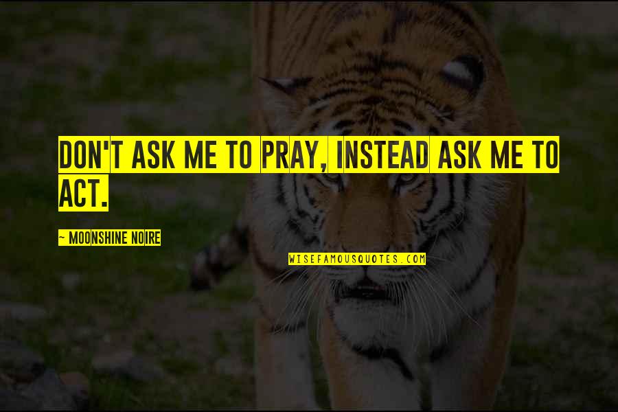 Father Felix Varela Quotes By Moonshine Noire: Don't ask me to pray, instead ask me