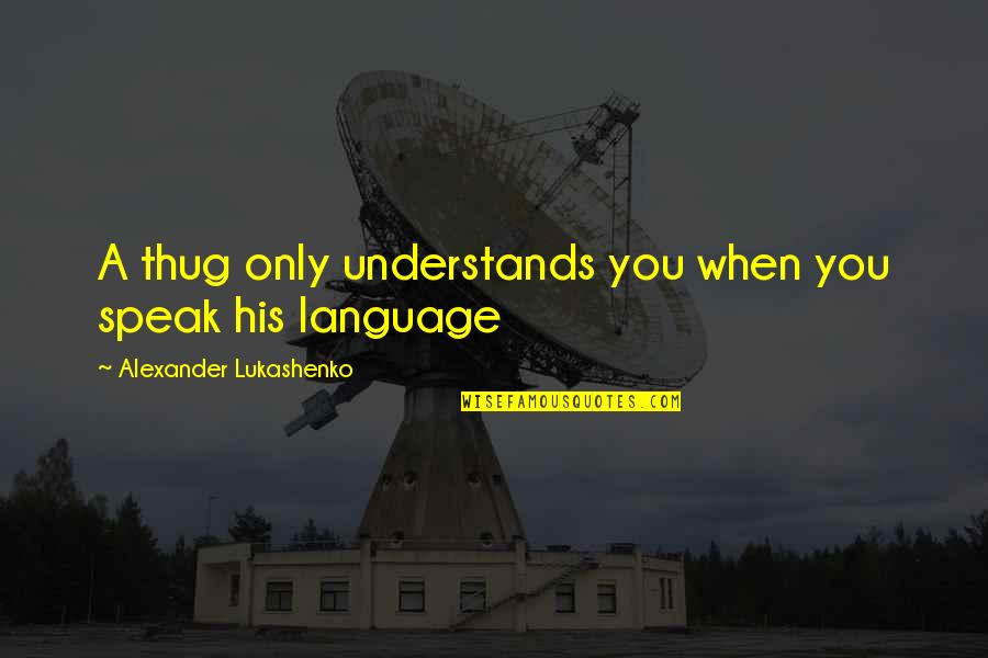 Father Having A Son Quotes By Alexander Lukashenko: A thug only understands you when you speak Father Having A Son Quotes By Alexander Lukashenko: A thug only understands you when you speak
