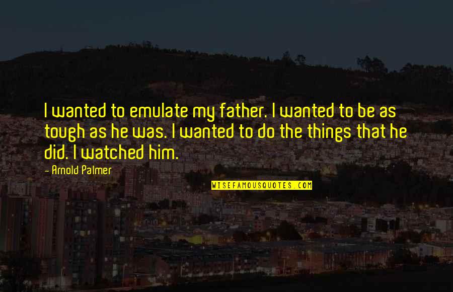 Father I Quotes By Arnold Palmer: I wanted to emulate my father. I wanted