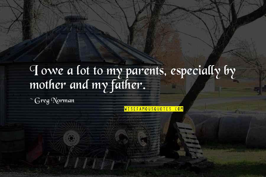 Father I Quotes By Greg Norman: I owe a lot to my parents, especially