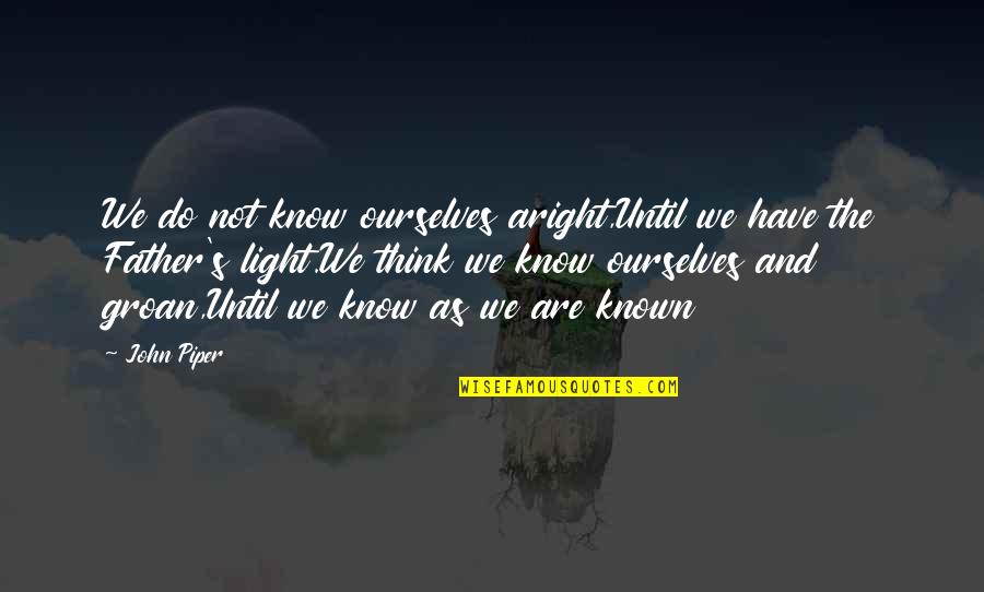 Father John Quotes By John Piper: We do not know ourselves aright,Until we have Father John Quotes By John Piper: We do not know ourselves aright,Until we have
