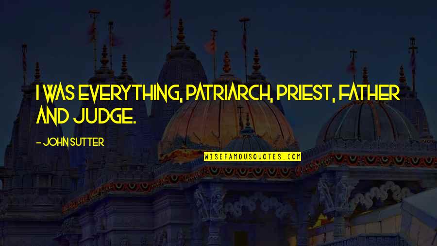 Father John Quotes By John Sutter: I was everything, patriarch, priest, father and judge. Father John Quotes By John Sutter: I was everything, patriarch, priest, father and judge.