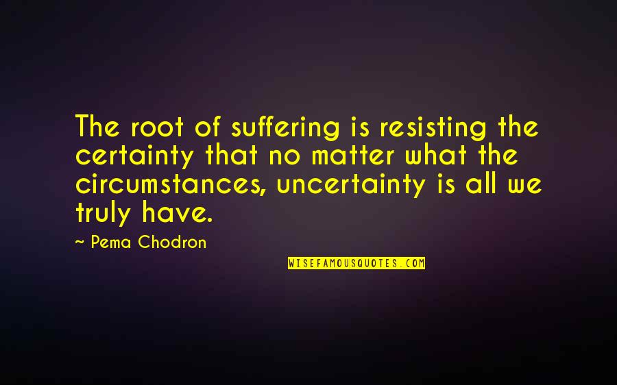 Father Karras Quotes By Pema Chodron: The root of suffering is resisting the certainty Father Karras Quotes By Pema Chodron: The root of suffering is resisting the certainty