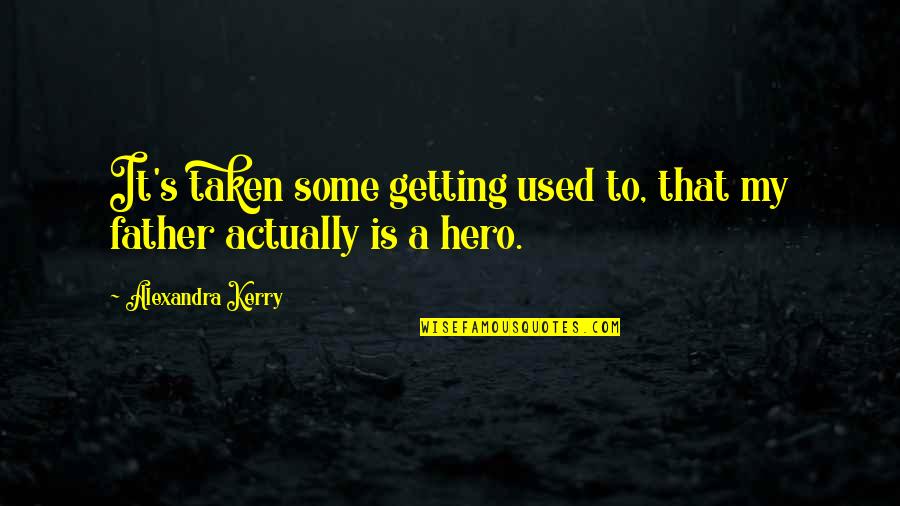 Father My Hero Quotes By Alexandra Kerry: It's taken some getting used to, that my Father My Hero Quotes By Alexandra Kerry: It's taken some getting used to, that my