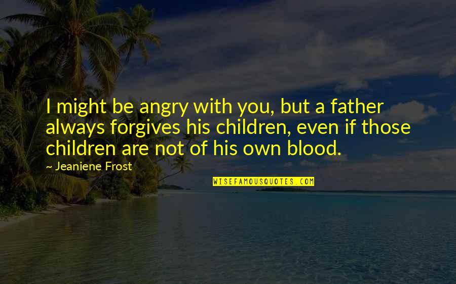 Father Not By Blood Quotes By Jeaniene Frost: I might be angry with you, but a Father Not By Blood Quotes By Jeaniene Frost: I might be angry with you, but a