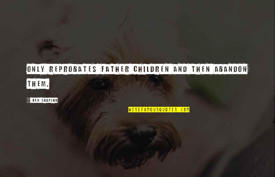 Father Only Quotes By Ben Shapiro: Only reprobates father children and then abandon them. Father Only Quotes By Ben Shapiro: Only reprobates father children and then abandon them.