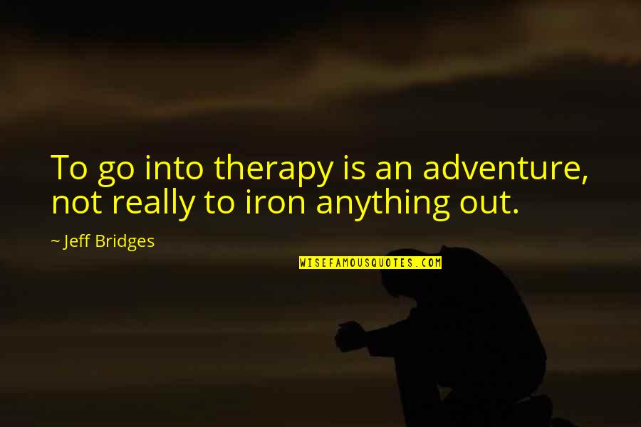 Father Raising A Son Quotes By Jeff Bridges: To go into therapy is an adventure, not