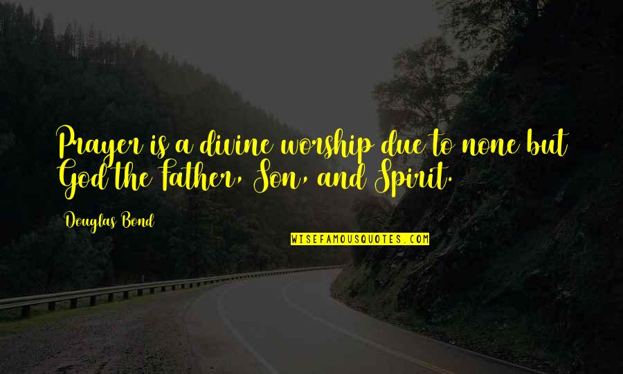 Father Son Quotes By Douglas Bond: Prayer is a divine worship due to none