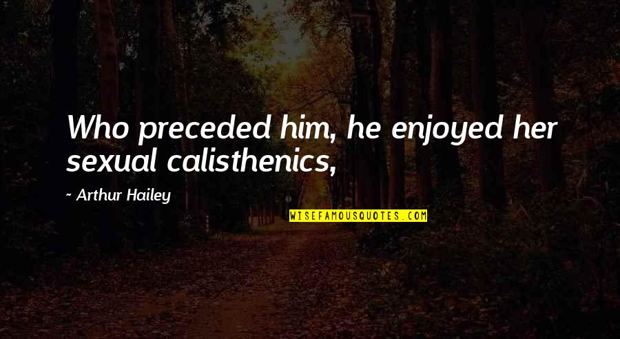 Father To Daughter Getting Married Quotes By Arthur Hailey: Who preceded him, he enjoyed her sexual calisthenics, Father To Daughter Getting Married Quotes By Arthur Hailey: Who preceded him, he enjoyed her sexual calisthenics,