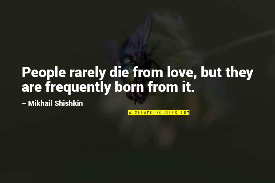 Fatherhoodis Quotes By Mikhail Shishkin: People rarely die from love, but they are