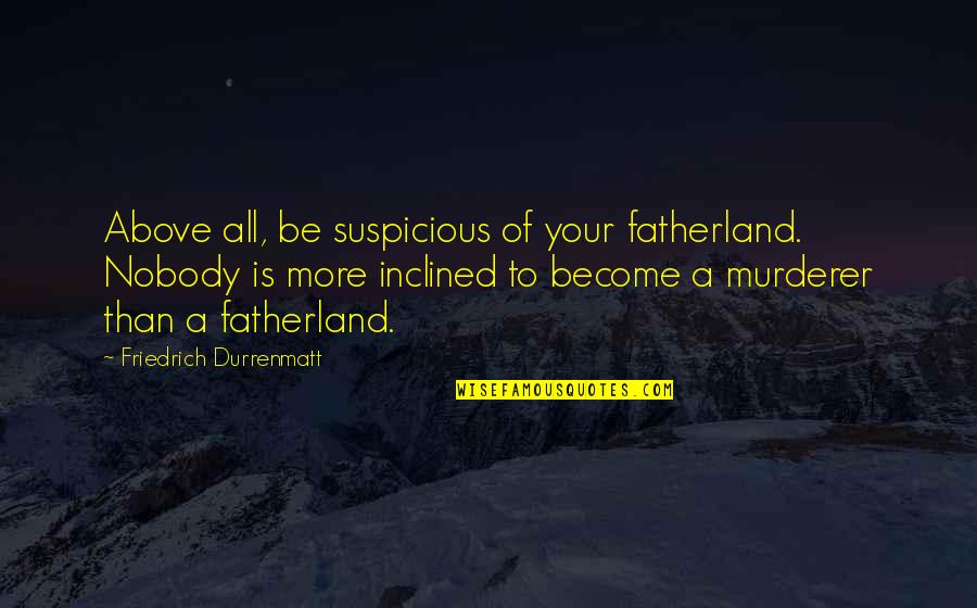 Fatherland Quotes By Friedrich Durrenmatt: Above all, be suspicious of your fatherland. Nobody