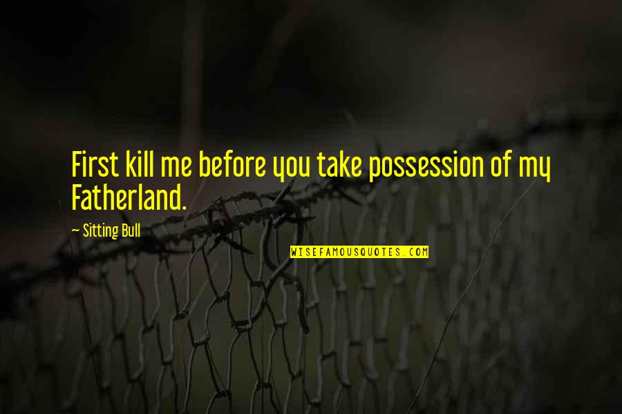 Fatherland Quotes By Sitting Bull: First kill me before you take possession of