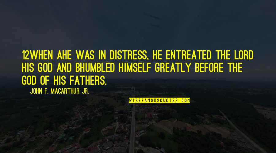 Fathers And God Quotes By John F. MacArthur Jr.: 12When ahe was in distress, he entreated the