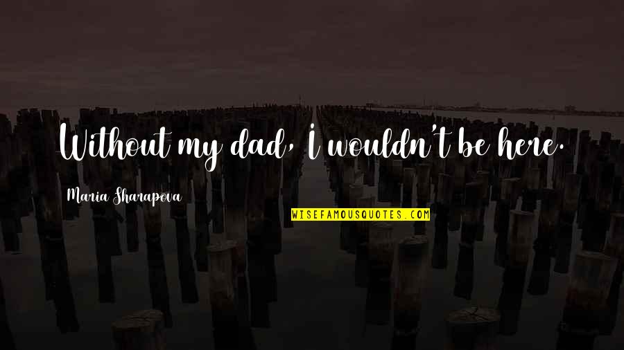 Fathers Dad Quotes By Maria Sharapova: Without my dad, I wouldn't be here.