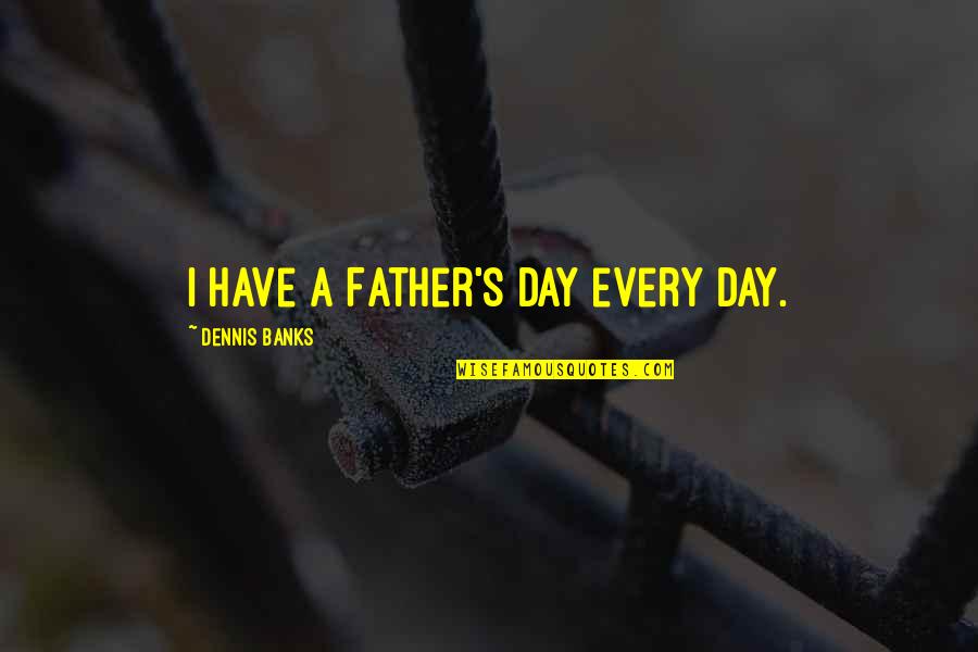 Fathers Day Without A Father Quotes By Dennis Banks: I have a Father's Day every day.