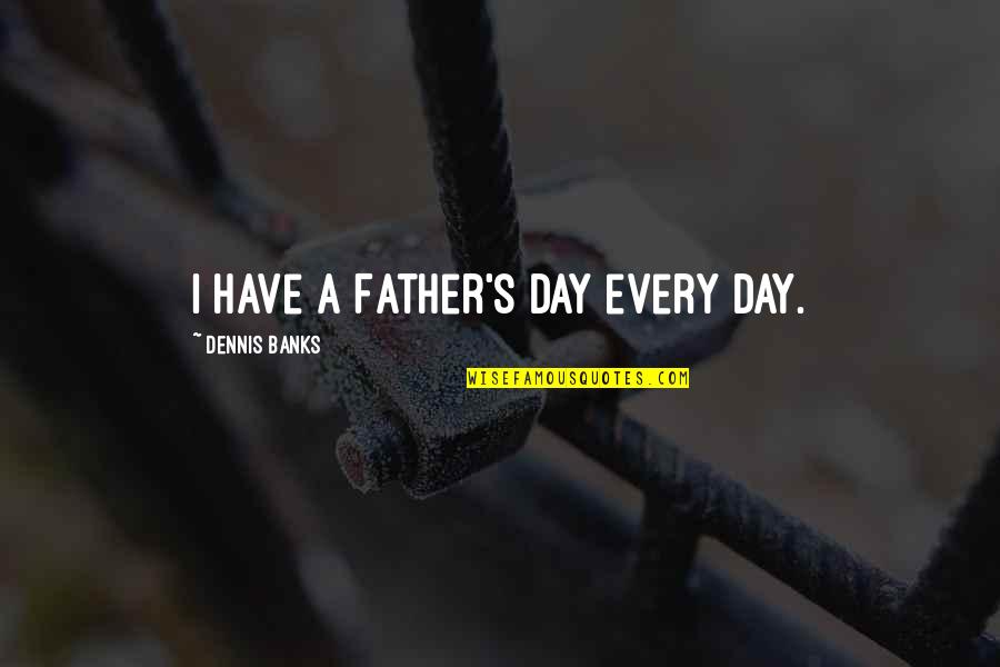 Fathers For Fathers Day Quotes By Dennis Banks: I have a Father's Day every day.