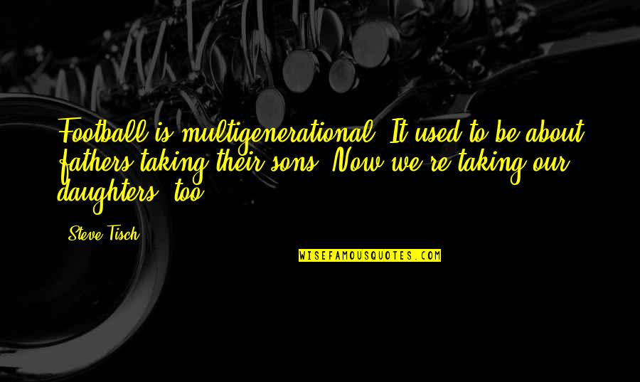 Fathers From Their Daughters Quotes By Steve Tisch: Football is multigenerational. It used to be about Fathers From Their Daughters Quotes By Steve Tisch: Football is multigenerational. It used to be about