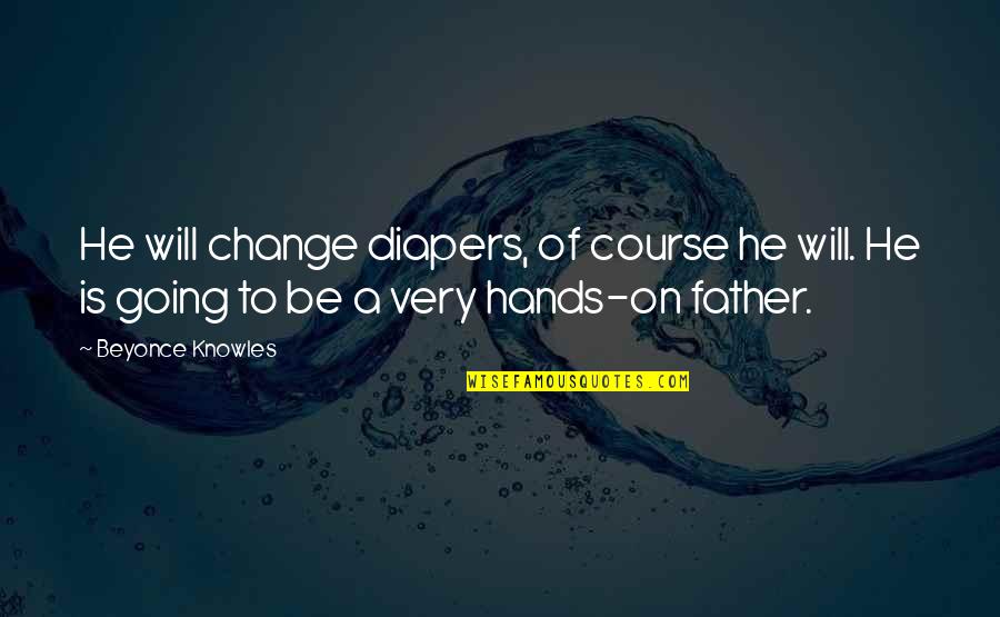 Father's Hands Quotes By Beyonce Knowles: He will change diapers, of course he will.