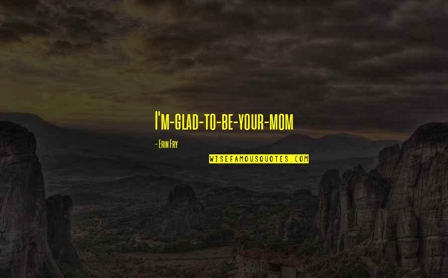Fathers Love Tagalog Quotes By Erin Fry: I'm-glad-to-be-your-mom