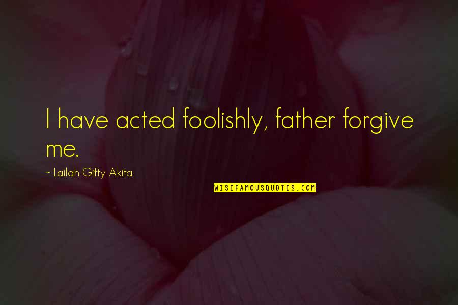 Father's Sins Quotes By Lailah Gifty Akita: I have acted foolishly, father forgive me.